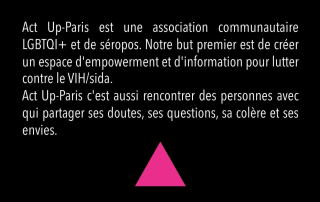 Act Up-Paris est une association communautaire LGBTI+ et de séropos. Notre but premier est de créer un espace d'empowerment et d'information pour lutter contre le VIH/sida
